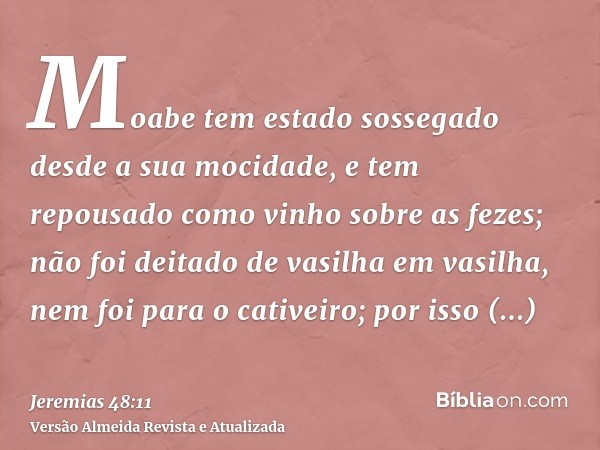 Moabe tem estado sossegado desde a sua mocidade, e tem repousado como vinho sobre as fezes; não foi deitado de vasilha em vasilha, nem foi para o cativeiro; por