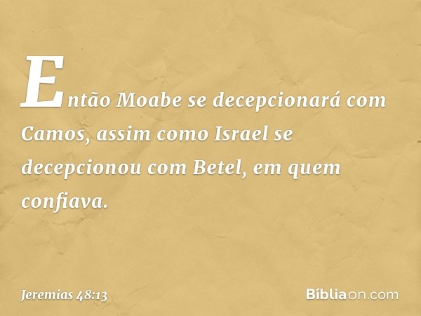 Então Moabe se decepcionará
com Camos,
assim como Israel
se decepcionou com Betel,
em quem confiava. -- Jeremias 48:13