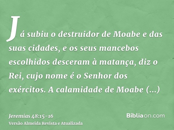 Já subiu o destruidor de Moabe e das suas cidades, e os seus mancebos escolhidos desceram à matança, diz o Rei, cujo nome é o Senhor dos exércitos.A calamidade 