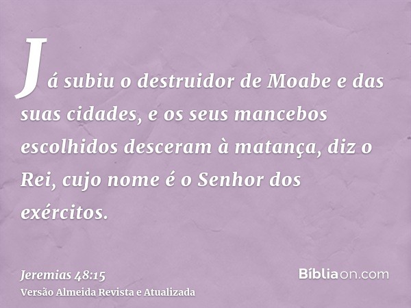 Já subiu o destruidor de Moabe e das suas cidades, e os seus mancebos escolhidos desceram à matança, diz o Rei, cujo nome é o Senhor dos exércitos.