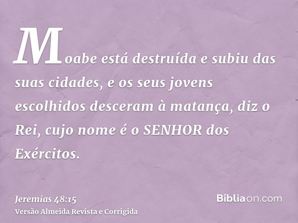 Moabe está destruída e subiu das suas cidades, e os seus jovens escolhidos desceram à matança, diz o Rei, cujo nome é o SENHOR dos Exércitos.