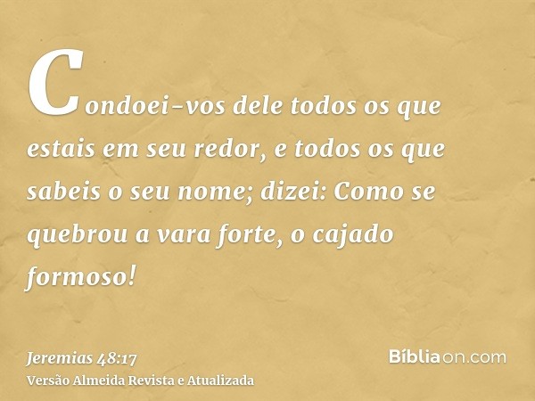 Condoei-vos dele todos os que estais em seu redor, e todos os que sabeis o seu nome; dizei: Como se quebrou a vara forte, o cajado formoso!