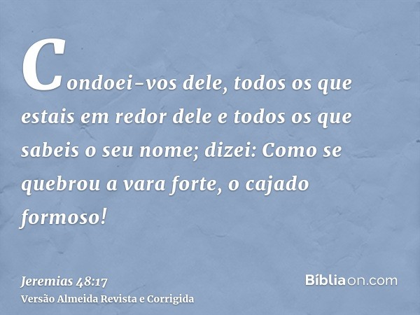 Condoei-vos dele, todos os que estais em redor dele e todos os que sabeis o seu nome; dizei: Como se quebrou a vara forte, o cajado formoso!
