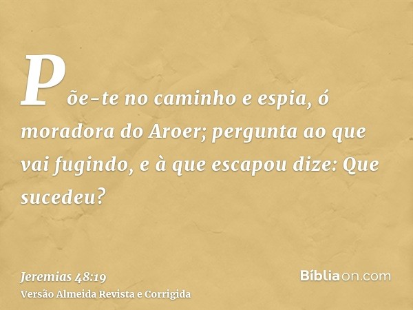 Põe-te no caminho e espia, ó moradora do Aroer; pergunta ao que vai fugindo, e à que escapou dize: Que sucedeu?