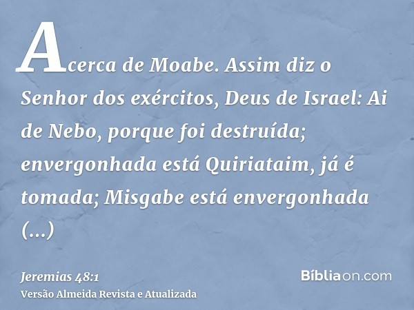 Acerca de Moabe. Assim diz o Senhor dos exércitos, Deus de Israel: Ai de Nebo, porque foi destruída; envergonhada está Quiriataim, já é tomada; Misgabe está env