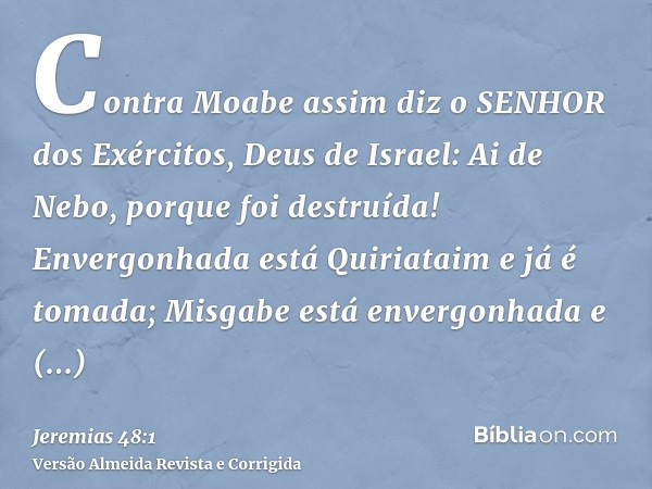 Contra Moabe assim diz o SENHOR dos Exércitos, Deus de Israel: Ai de Nebo, porque foi destruída! Envergonhada está Quiriataim e já é tomada; Misgabe está enverg