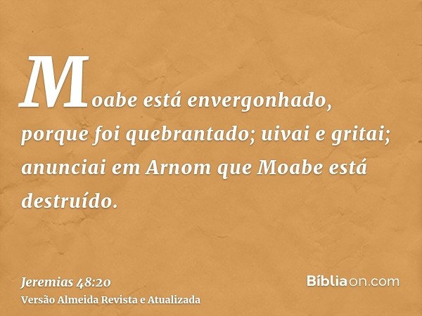 Moabe está envergonhado, porque foi quebrantado; uivai e gritai; anunciai em Arnom que Moabe está destruído.