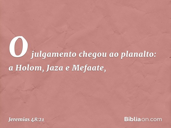 O julgamento chegou ao planalto:
a Holom, Jaza e Mefaate, -- Jeremias 48:21