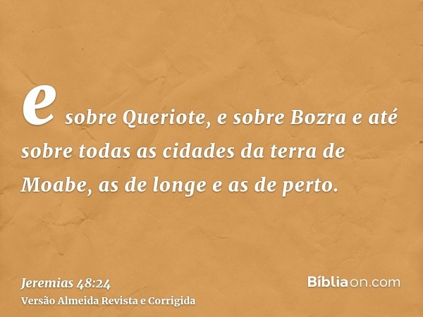 e sobre Queriote, e sobre Bozra e até sobre todas as cidades da terra de Moabe, as de longe e as de perto.