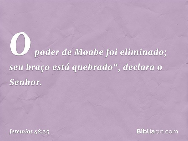 O poder de Moabe foi eliminado;
seu braço está quebrado",
declara o Senhor. -- Jeremias 48:25