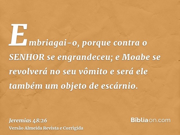 Embriagai-o, porque contra o SENHOR se engrandeceu; e Moabe se revolverá no seu vômito e será ele também um objeto de escárnio.