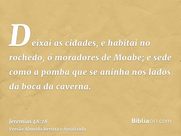 Deixai as cidades, e habitai no rochedo, ó moradores de Moabe; e sede como a pomba que se aninha nos lados da boca da caverna.