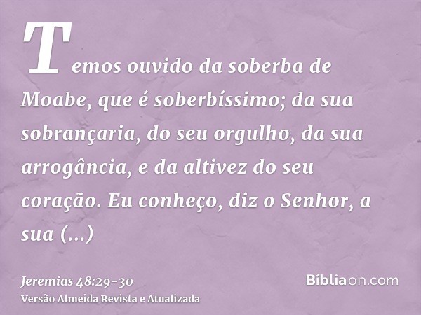 Temos ouvido da soberba de Moabe, que é soberbíssimo; da sua sobrançaria, do seu orgulho, da sua arrogância, e da altivez do seu coração.Eu conheço, diz o Senho