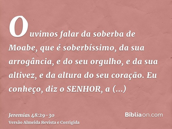 Ouvimos falar da soberba de Moabe, que é soberbíssimo, da sua arrogância, e do seu orgulho, e da sua altivez, e da altura do seu coração.Eu conheço, diz o SENHO