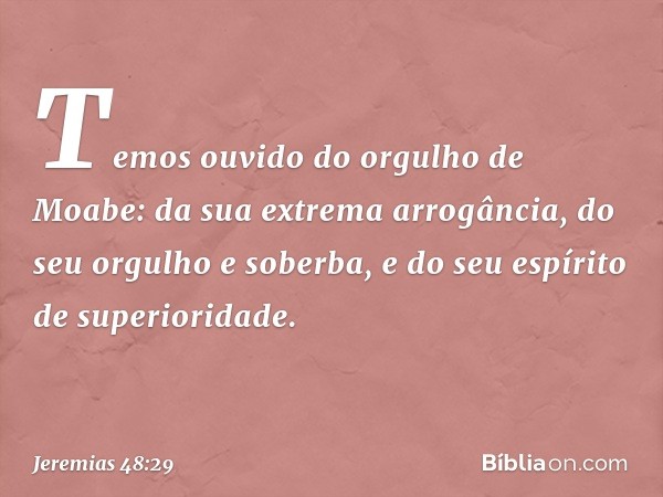 "Temos ouvido
do orgulho de Moabe:
da sua extrema arrogância,
do seu orgulho e soberba,
e do seu espírito de superioridade. -- Jeremias 48:29