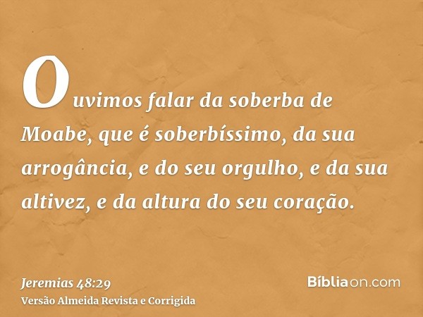 Ouvimos falar da soberba de Moabe, que é soberbíssimo, da sua arrogância, e do seu orgulho, e da sua altivez, e da altura do seu coração.