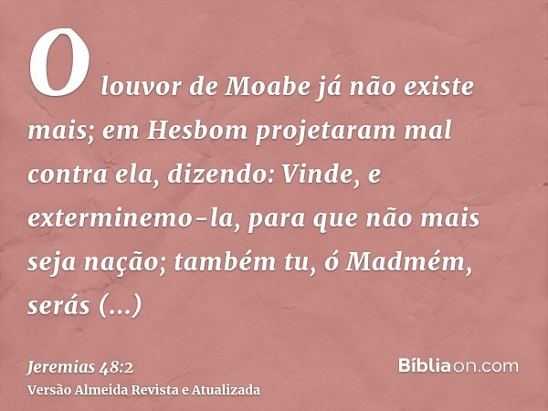 O louvor de Moabe já não existe mais; em Hesbom projetaram mal contra ela, dizendo: Vinde, e exterminemo-la, para que não mais seja nação; também tu, ó Madmém, 