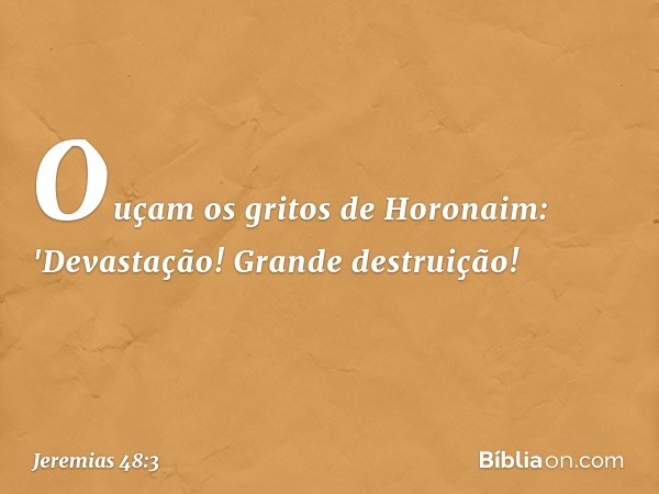 Ouçam os gritos de Horonaim:
'Devastação! Grande destruição! -- Jeremias 48:3