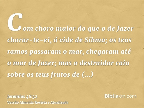 Com choro maior do que o de Jazer chorar-te-ei, ó vide de Sibma; os teus ramos passaram o mar, chegaram até o mar de Jazer; mas o destruidor caiu sobre os teus 