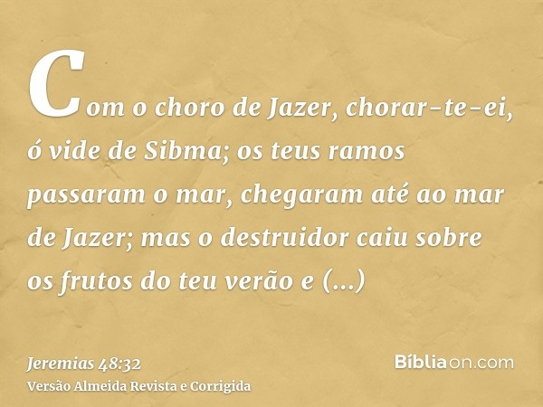 Com o choro de Jazer, chorar-te-ei, ó vide de Sibma; os teus ramos passaram o mar, chegaram até ao mar de Jazer; mas o destruidor caiu sobre os frutos do teu ve