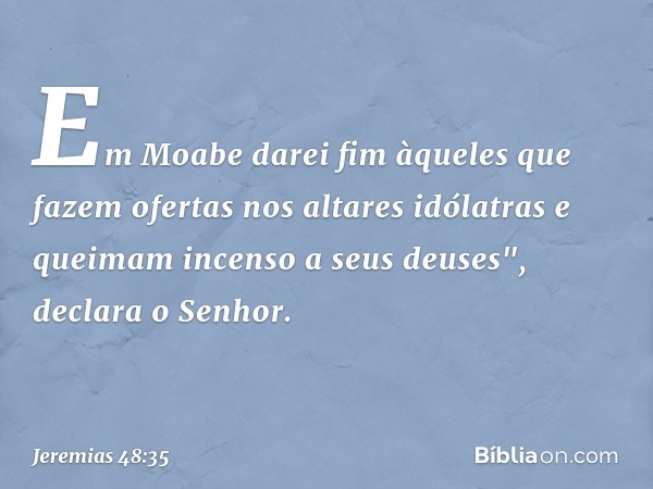 Em Moabe darei fim àqueles
que fazem ofertas
nos altares idólatras
e queimam incenso a seus deuses",
declara o Senhor. -- Jeremias 48:35