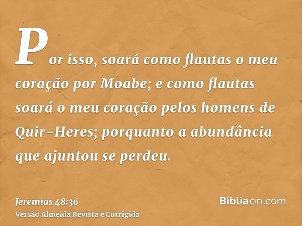 Por isso, soará como flautas o meu coração por Moabe; e como flautas soará o meu coração pelos homens de Quir-Heres; porquanto a abundância que ajuntou se perde