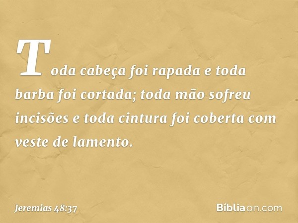 Toda cabeça foi rapada
e toda barba foi cortada;
toda mão sofreu incisões
e toda cintura foi coberta
com veste de lamento. -- Jeremias 48:37