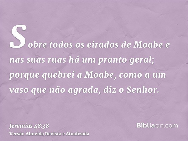 Sobre todos os eirados de Moabe e nas suas ruas há um pranto geral; porque quebrei a Moabe, como a um vaso que não agrada, diz o Senhor.