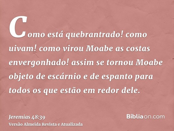 Como está quebrantrado! como uivam! como virou Moabe as costas envergonhado! assim se tornou Moabe objeto de escárnio e de espanto para todos os que estão em re