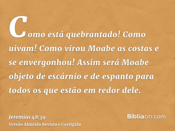 Como está quebrantado! Como uivam! Como virou Moabe as costas e se envergonhou! Assim será Moabe objeto de escárnio e de espanto para todos os que estão em redo