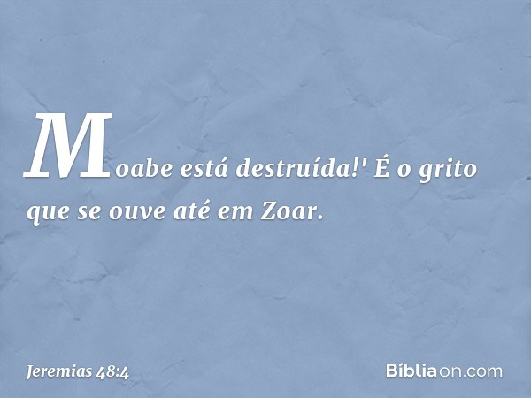 Moabe está destruída!'
É o grito que se ouve até em Zoar. -- Jeremias 48:4