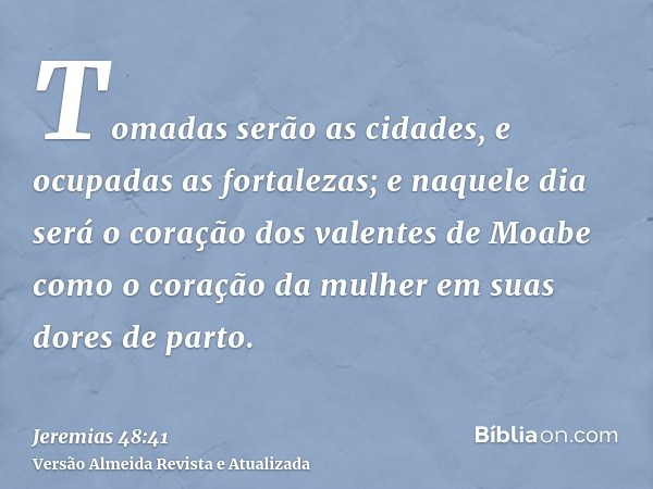 Tomadas serão as cidades, e ocupadas as fortalezas; e naquele dia será o coração dos valentes de Moabe como o coração da mulher em suas dores de parto.