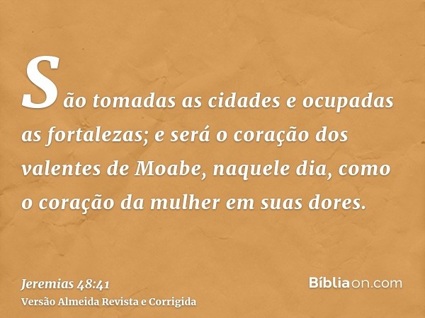 São tomadas as cidades e ocupadas as fortalezas; e será o coração dos valentes de Moabe, naquele dia, como o coração da mulher em suas dores.