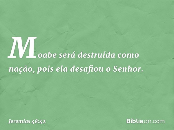 Moabe será destruída como nação,
pois ela desafiou o Senhor. -- Jeremias 48:42