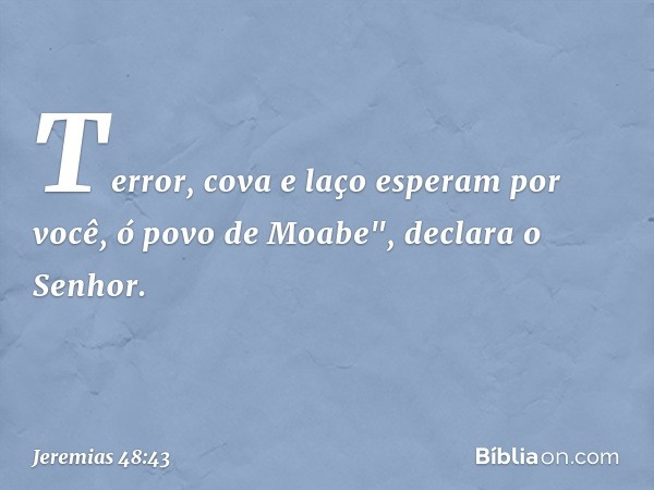 Terror, cova e laço esperam por você,
ó povo de Moabe", declara o Senhor. -- Jeremias 48:43