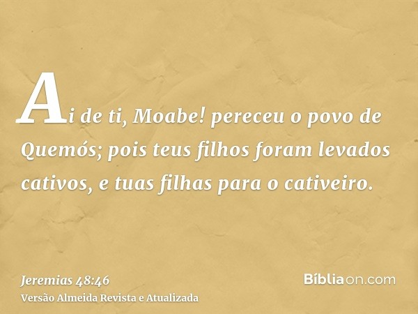 Ai de ti, Moabe! pereceu o povo de Quemós; pois teus filhos foram levados cativos, e tuas filhas para o cativeiro.