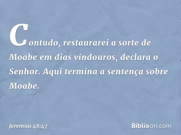 "Contudo, restaurarei a sorte de Moabe
em dias vindouros", declara o Senhor.
Aqui termina a sentença sobre Moabe. -- Jeremias 48:47