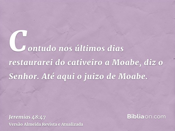 Contudo nos últimos dias restaurarei do cativeiro a Moabe, diz o Senhor. Até aqui o juizo de Moabe.