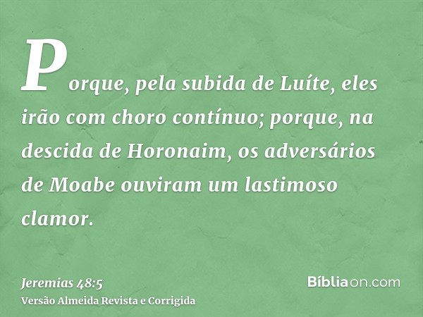 Porque, pela subida de Luíte, eles irão com choro contínuo; porque, na descida de Horonaim, os adversários de Moabe ouviram um lastimoso clamor.