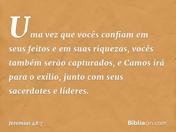 Uma vez que vocês confiam
em seus feitos e em suas riquezas,
vocês também serão capturados,
e Camos irá para o exílio,
junto com seus sacerdotes e líderes. -- J