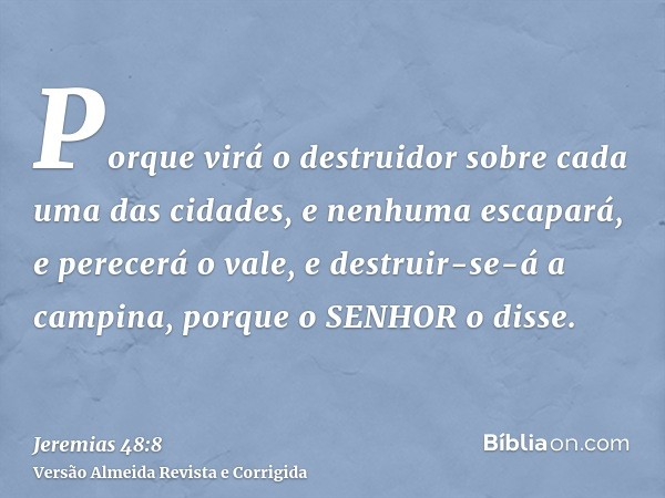 Porque virá o destruidor sobre cada uma das cidades, e nenhuma escapará, e perecerá o vale, e destruir-se-á a campina, porque o SENHOR o disse.