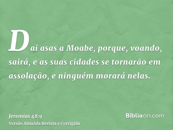 Dai asas a Moabe, porque, voando, sairá, e as suas cidades se tornarão em assolação, e ninguém morará nelas.
