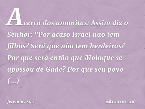 Acerca dos amonitas:
Assim diz o Senhor:
"Por acaso Israel não tem filhos?
Será que não tem herdeiros?
Por que será então que Moloque
se apossou de Gade?
Por qu