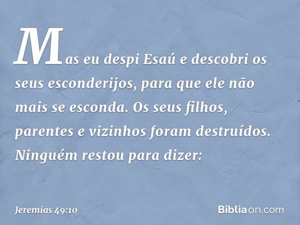 Mas eu despi Esaú
e descobri os seus esconderijos,
para que ele não mais se esconda.
Os seus filhos, parentes
e vizinhos foram destruídos.
Ninguém restou para d