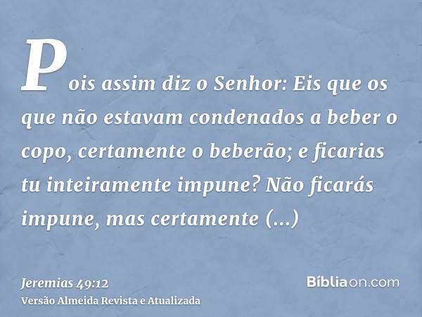 Pois assim diz o Senhor: Eis que os que não estavam condenados a beber o copo, certamente o beberão; e ficarias tu inteiramente impune? Não ficarás impune, mas 