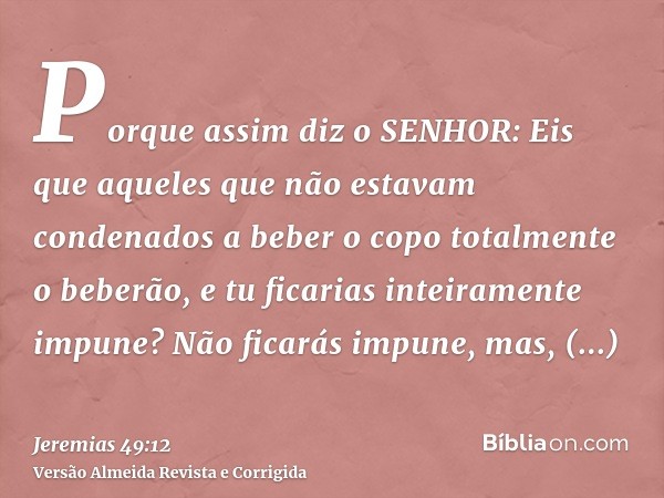 Porque assim diz o SENHOR: Eis que aqueles que não estavam condenados a beber o copo totalmente o beberão, e tu ficarias inteiramente impune? Não ficarás impune
