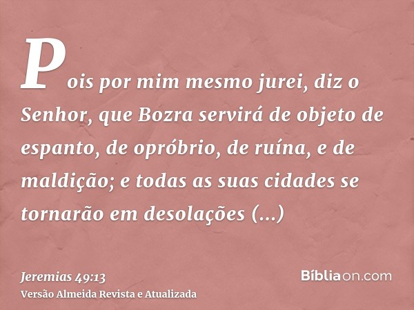 Pois por mim mesmo jurei, diz o Senhor, que Bozra servirá de objeto de espanto, de opróbrio, de ruína, e de maldição; e todas as suas cidades se tornarão em des