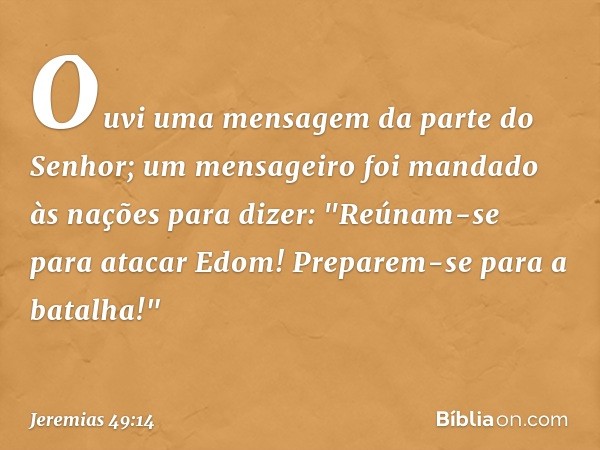 Ouvi uma mensagem
da parte do Senhor;
um mensageiro foi mandado
às nações para dizer:
"Reúnam-se para atacar Edom!
Preparem-se para a batalha!" -- Jeremias 49:1