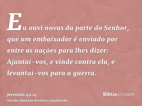 Eu ouvi novas da parte do Senhor, que um embaixador é enviado por entre as nações para lhes dizer: Ajuntai-vos, e vinde contra ela, e levantai-vos para a guerra