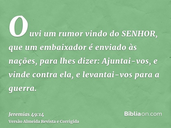 Ouvi um rumor vindo do SENHOR, que um embaixador é enviado às nações, para lhes dizer: Ajuntai-vos, e vinde contra ela, e levantai-vos para a guerra.